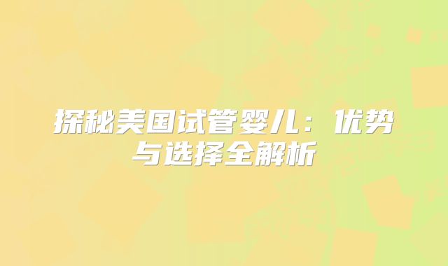 探秘美国试管婴儿:优势与选择全解析