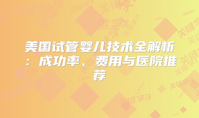美国试管婴儿技术全解析：成功率、费用与医院推荐