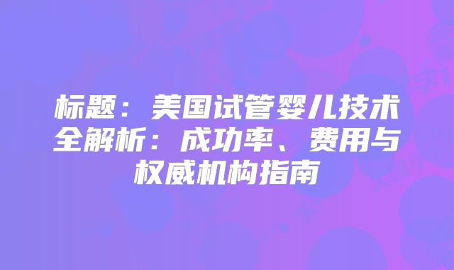 标题：美国试管婴儿技术全解析：成功率、费用与权威机构指南
