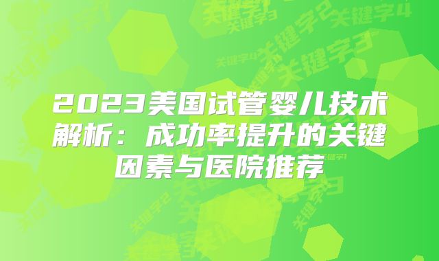 2023美国试管婴儿技术解析:成功率提升的关键因素与医院推荐