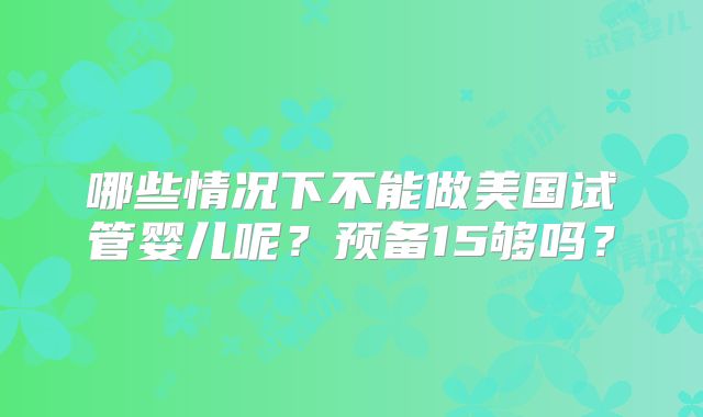 哪些情况下不能做美国试管婴儿呢？预备15够吗？