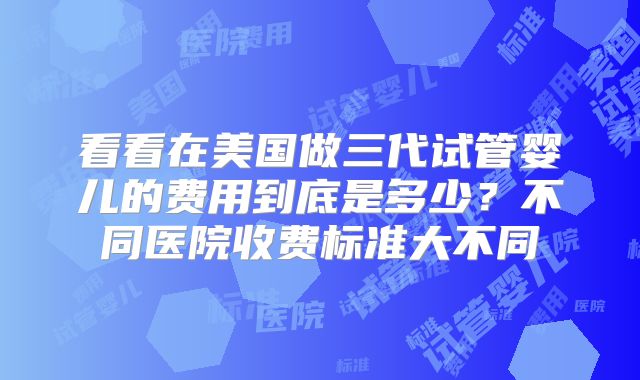 看看在美国做三代试管婴儿的费用到底是多少？不同医院收费标准大不同