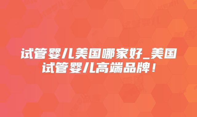 试管婴儿美国哪家好_美国试管婴儿高端品牌！