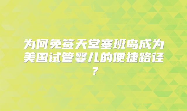 为何免签天堂塞班岛成为美国试管婴儿的便捷路径？