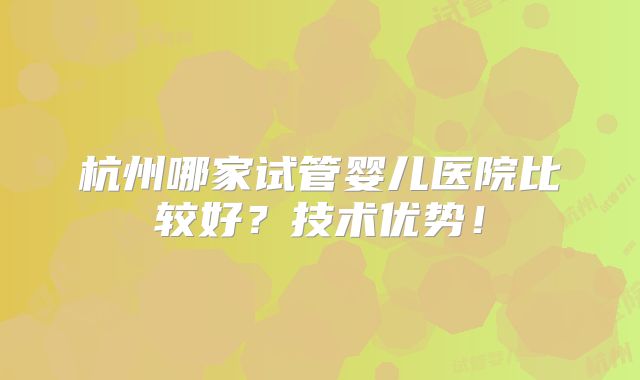 杭州哪家试管婴儿医院比较好？技术优势！