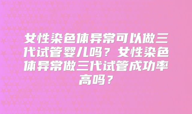 女性染色体异常可以做三代试管婴儿吗？女性染色体异常做三代试管成功率高吗？