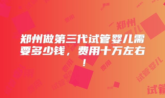 郑州做第三代试管婴儿需要多少钱，费用十万左右！