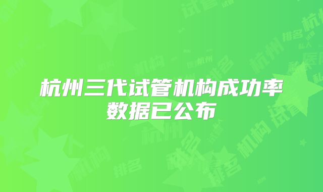 杭州三代试管机构成功率数据已公布