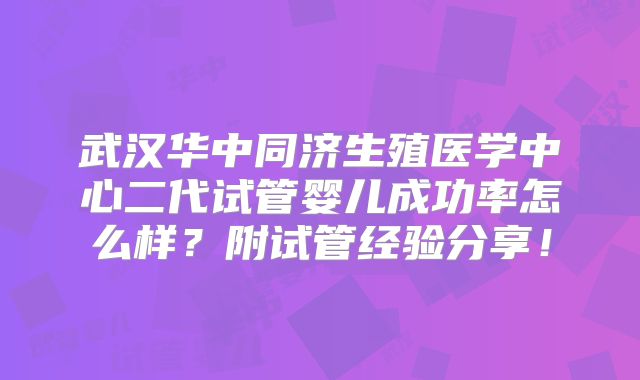 武汉华中同济生殖医学中心二代试管婴儿成功率怎么样？附试管经验分享！