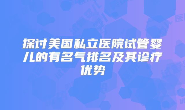 探讨美国私立医院试管婴儿的有名气排名及其诊疗优势