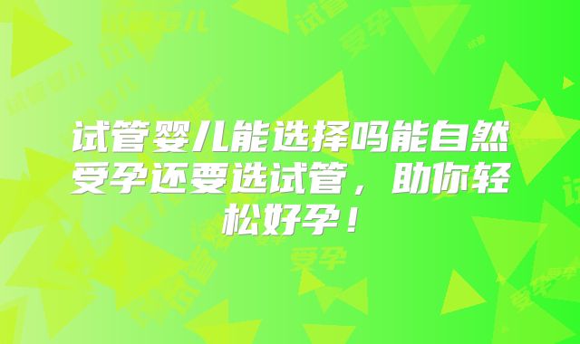 试管婴儿能选择吗能自然受孕还要选试管，助你轻松好孕！