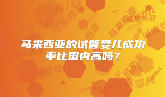 马来西亚的试管婴儿成功率比国内高吗？