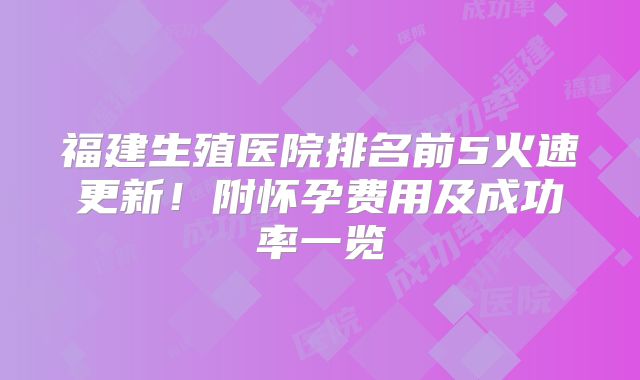 福建生殖医院排名前5火速更新！附怀孕费用及成功率一览