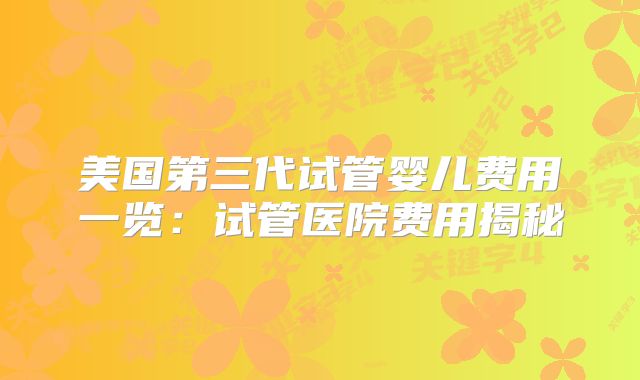 美国第三代试管婴儿费用一览：试管医院费用揭秘