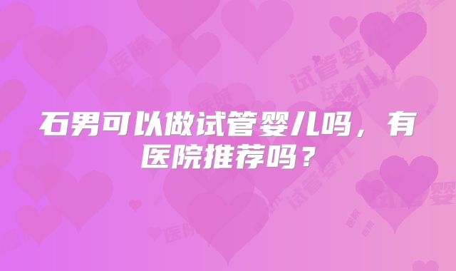 石男可以做试管婴儿吗，有医院推荐吗？