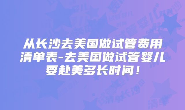 从长沙去美国做试管费用清单表-去美国做试管婴儿要赴美多长时间！