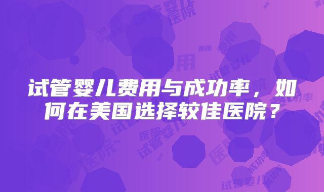 试管婴儿费用与成功率，如何在美国选择较佳医院？