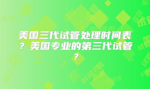 美国三代试管处理时间表？美国专业的第三代试管？
