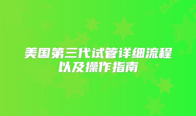 美国第三代试管详细流程以及操作指南