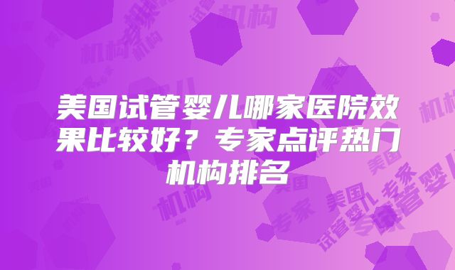美国试管婴儿哪家医院效果比较好?专家点评热门机构排名