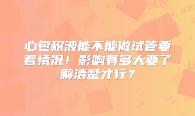 心包积液能不能做试管要看情况！影响有多大要了解清楚才行？