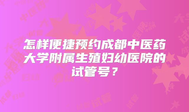 怎样便捷预约成都中医药大学附属生殖妇幼医院的试管号？
