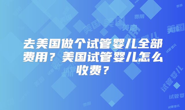 去美国做个试管婴儿全部费用？美国试管婴儿怎么收费？