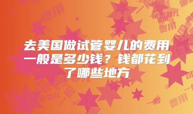 去美国做试管婴儿的费用一般是多少钱？钱都花到了哪些地方