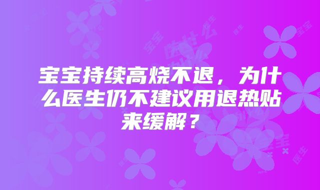 宝宝持续高烧不退,为什么医生仍不建议用退热贴来缓解?