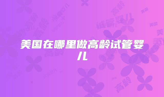 美国在哪里做高龄试管婴儿
