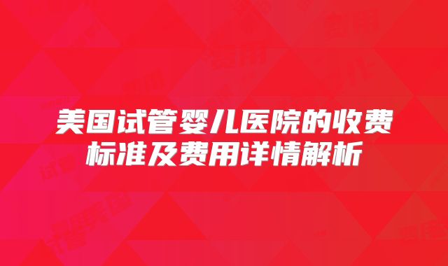 美国试管婴儿医院的收费标准及费用详情解析