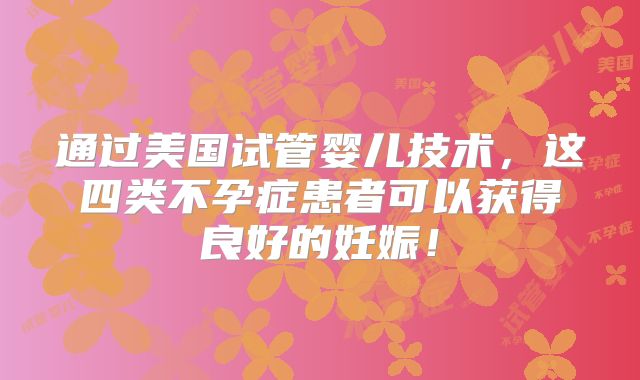 通过美国试管婴儿技术，这四类不孕症患者可以获得良好的妊娠！