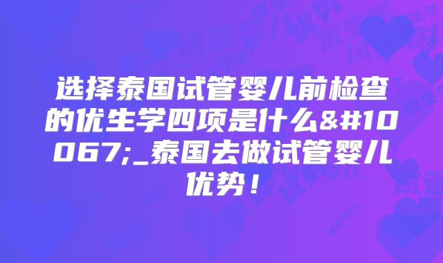选择泰国试管婴儿前检查的优生学四项是什么❓_泰国去做试管婴儿优势！