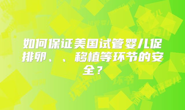 如何保证美国试管婴儿促排卵、、移植等环节的安全？