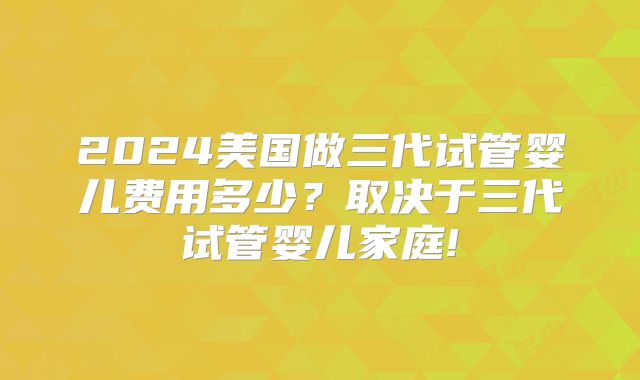 2024美国做三代试管婴儿费用多少？取决于三代试管婴儿家庭!