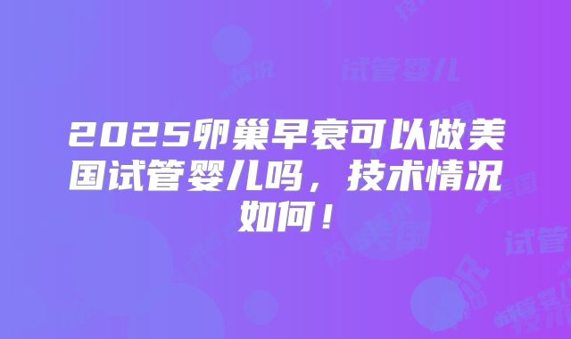 2025卵巢早衰可以做美国试管婴儿吗，技术情况如何！