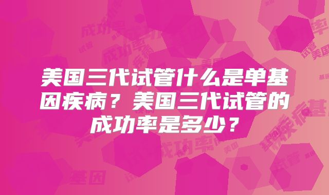 美国三代试管什么是单基因疾病？美国三代试管的成功率是多少？