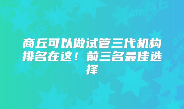 商丘可以做试管三代机构排名在这！前三名最佳选择