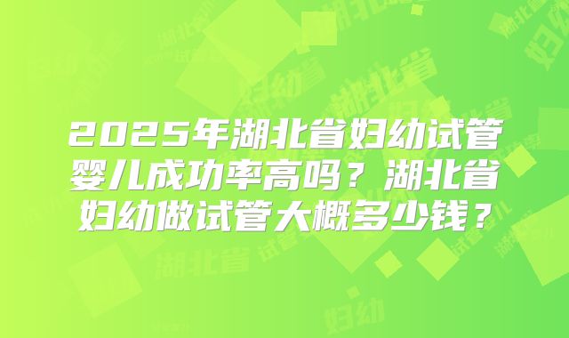 2025年湖北省妇幼试管婴儿成功率高吗？湖北省妇幼做试管大概多少钱？