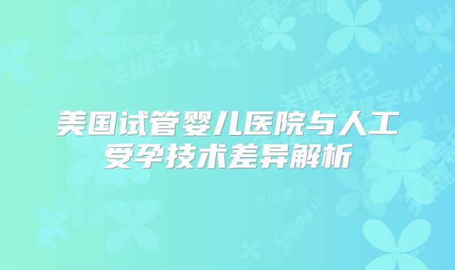 美国试管婴儿医院与人工受孕技术差异解析