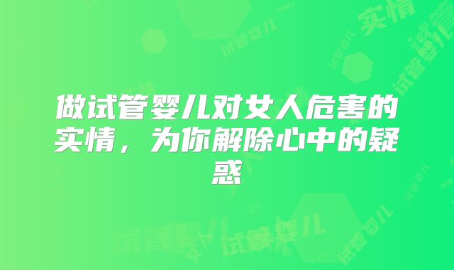 做试管婴儿对女人危害的实情，为你解除心中的疑惑