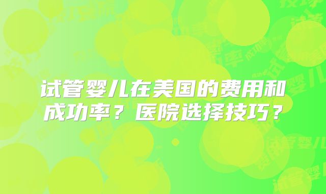 试管婴儿在美国的费用和成功率？医院选择技巧？
