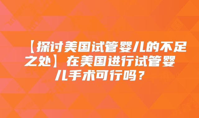 【探讨美国试管婴儿的不足之处】在美国进行试管婴儿手术可行吗？