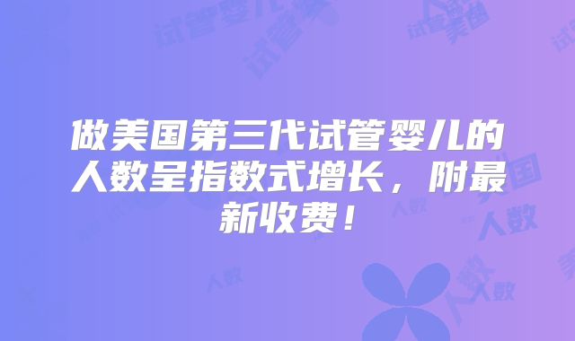 做美国第三代试管婴儿的人数呈指数式增长，附最新收费！
