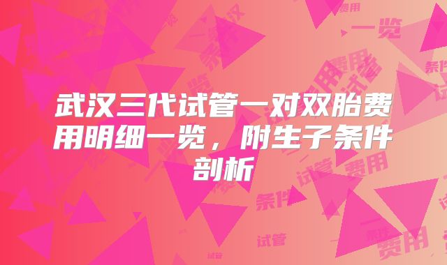 武汉三代试管一对双胎费用明细一览，附生子条件剖析