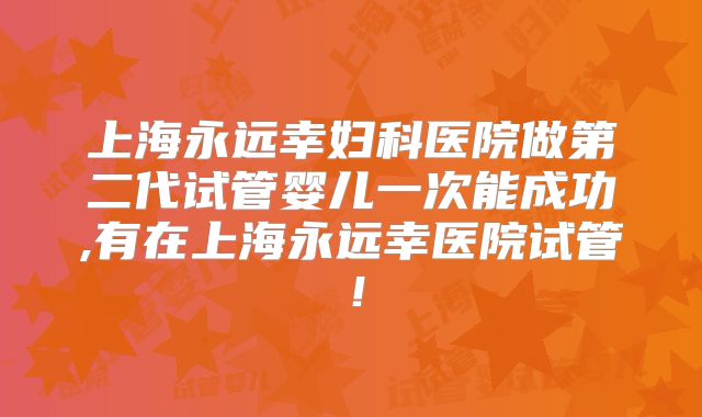 上海永远幸妇科医院做第二代试管婴儿一次能成功,有在上海永远幸医院试管！