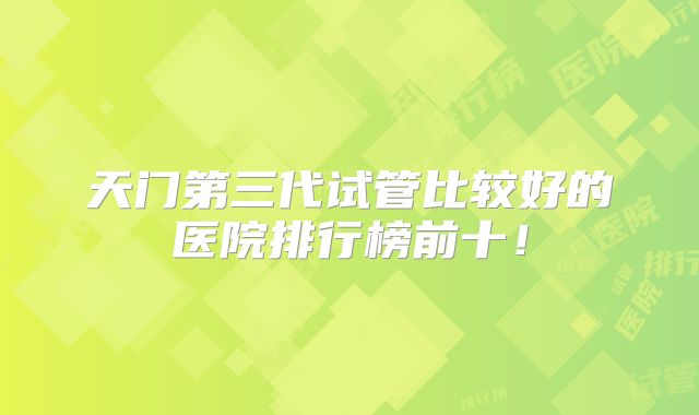 天门第三代试管比较好的医院排行榜前十！