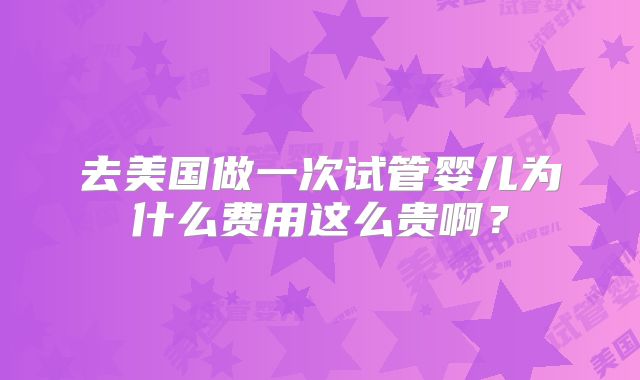 去美国做一次试管婴儿为什么费用这么贵啊?