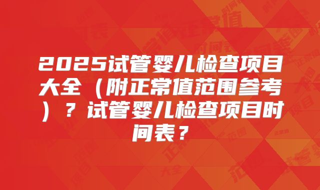 2025试管婴儿检查项目大全（附正常值范围参考）？试管婴儿检查项目时间表？