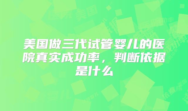 美国做三代试管婴儿的医院真实成功率，判断依据是什么